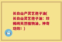 长白山产灵艺孢子油(长白山灵艺孢子油：珍稀纯天然植物油，神奇功效！)