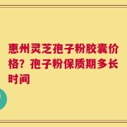 惠州灵芝孢子粉胶囊价格？孢子粉保质期多长时间