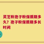 灵芝粉孢子粉保质期多久？孢子粉保质期多长时间