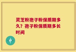 灵芝粉孢子粉保质期多久？孢子粉保质期多长时间