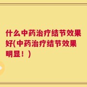 什么中药治疗结节效果好(中药治疗结节效果明显！)