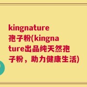 kingnature孢子粉(kingnature出品纯天然孢子粉，助力健康生活)