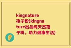 kingnature孢子粉(kingnature出品纯天然孢子粉，助力健康生活)