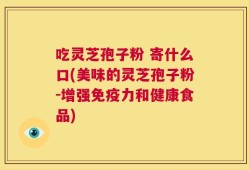 吃灵芝孢子粉 寄什么口(美味的灵芝孢子粉-增强免疫力和健康食品)
