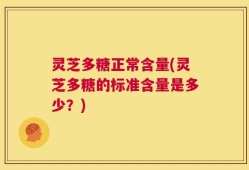 灵芝多糖正常含量(灵芝多糖的标准含量是多少？)