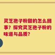 灵芝孢子粉甜的怎么回事？探究灵芝孢子粉的味道与品质？