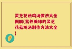 灵芝花菇鸡汤做法大全图解(营养美味的灵芝花菇鸡汤制作方法大全)