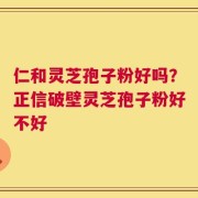 仁和灵芝孢子粉好吗？正信破壁灵芝孢子粉好不好