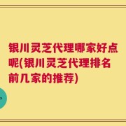 银川灵芝代理哪家好点呢(银川灵芝代理排名前几家的推荐)