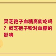 灵芝孢子血糖高能吃吗？灵芝孢子粉对血糖的影响