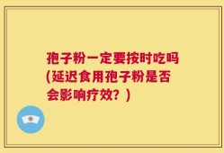 孢子粉一定要按时吃吗(延迟食用孢子粉是否会影响疗效？)