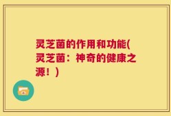 灵芝菌的作用和功能(灵芝菌：神奇的健康之源！)