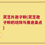 灵芝片孢子粉(灵芝孢子粉的功效与用途盘点)