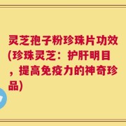 灵芝孢子粉珍珠片功效(珍珠灵芝：护肝明目，提高免疫力的神奇珍品)
