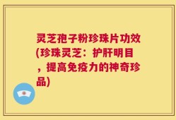 灵芝孢子粉珍珠片功效(珍珠灵芝：护肝明目，提高免疫力的神奇珍品)