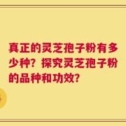 真正的灵芝孢子粉有多少种？探究灵芝孢子粉的品种和功效？