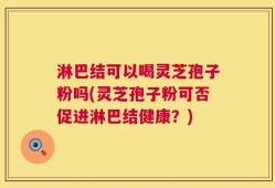 淋巴结可以喝灵芝孢子粉吗(灵芝孢子粉可否促进淋巴结健康？)