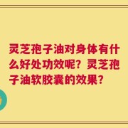 灵芝孢子油对身体有什么好处功效呢？灵芝孢子油软胶囊的效果？