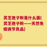 灵芝孢子粉是什么菌(灵芝孢子粉——天然免疫调节良品)