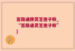 百路通牌灵芝孢子粉_“百路通灵芝孢子粉”)