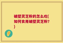 破壁灵芝粉的怎么吃(如何食用破壁灵芝粉？)
