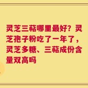 灵芝三萜哪里最好？灵芝孢子粉吃了一年了，灵芝多糖、三萜成份含量双高吗
