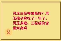 灵芝三萜哪里最好？灵芝孢子粉吃了一年了，灵芝多糖、三萜成份含量双高吗