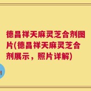 德昌祥天麻灵芝合剂图片(德昌祥天麻灵芝合剂展示，照片详解)