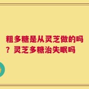 粗多糖是从灵芝做的吗？灵芝多糖治失眠吗