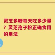 灵芝多糖每天吃多少量？灵芝孢子粉正确食用的用法