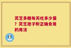 灵芝多糖每天吃多少量？灵芝孢子粉正确食用的用法