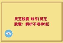 灵芝胶囊 知乎(灵芝胶囊：解析不老神话)