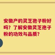 安徽产的灵芝孢子粉好吗？了解安徽灵芝孢子粉的功效与品质？