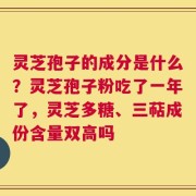 灵芝孢子的成分是什么？灵芝孢子粉吃了一年了，灵芝多糖、三萜成份含量双高吗