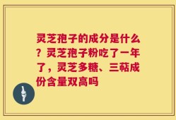 灵芝孢子的成分是什么？灵芝孢子粉吃了一年了，灵芝多糖、三萜成份含量双高吗