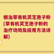根治草有机灵芝孢子粉(草有机灵芝孢子粉的治疗功效及应用方法详解)