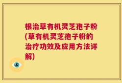 根治草有机灵芝孢子粉(草有机灵芝孢子粉的治疗功效及应用方法详解)