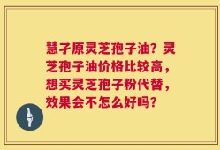 慧孑原灵芝孢子油？灵芝孢子油价格比较高，想买灵芝孢子粉代替，效果会不怎么好吗？