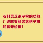 石斛灵芝孢子粉的功效？详解石斛灵芝孢子粉的营养价值？