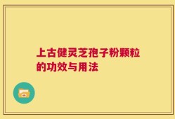 上古健灵芝孢子粉颗粒的功效与用法