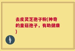 去皮灵芝孢子粉(神奇的皇菇孢子，有助健康)