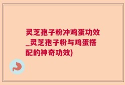 灵芝孢子粉冲鸡蛋功效_灵芝孢子粉与鸡蛋搭配的神奇功效)