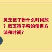 灵芝孢子粉什么时候放？灵芝孢子粉的使用方法和时间？