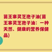 苗王寨灵芝孢子油(苗王寨灵芝孢子油：一种天然、健康的营养保健品)