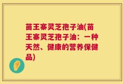 苗王寨灵芝孢子油(苗王寨灵芝孢子油：一种天然、健康的营养保健品)