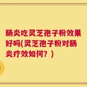 肠炎吃灵芝孢子粉效果好吗(灵芝孢子粉对肠炎疗效如何？)