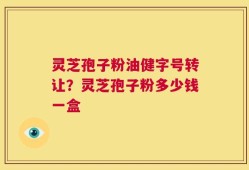 灵芝孢子粉油健字号转让？灵芝孢子粉多少钱一盒