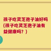 孩子吃灵芝孢子油好吗(孩子吃灵芝孢子油有益健康吗？)