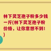 林下灵芝孢子粉多少钱一斤(林下灵芝孢子粉价格，让你意想不到！)