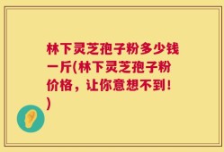 林下灵芝孢子粉多少钱一斤(林下灵芝孢子粉价格，让你意想不到！)